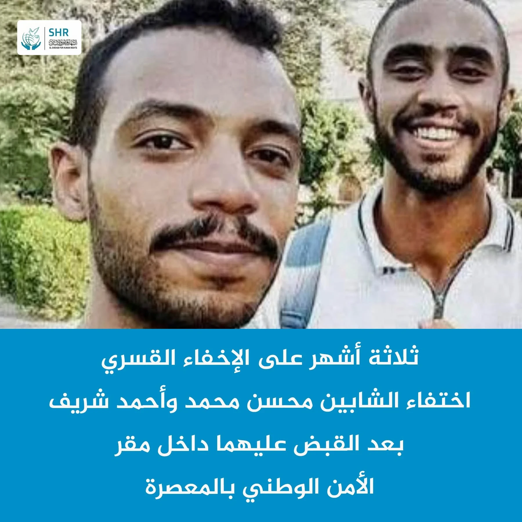 Continued enforced disappearance of two young men, Mohsen Mohamed and Ahmed Sharif, since last July.