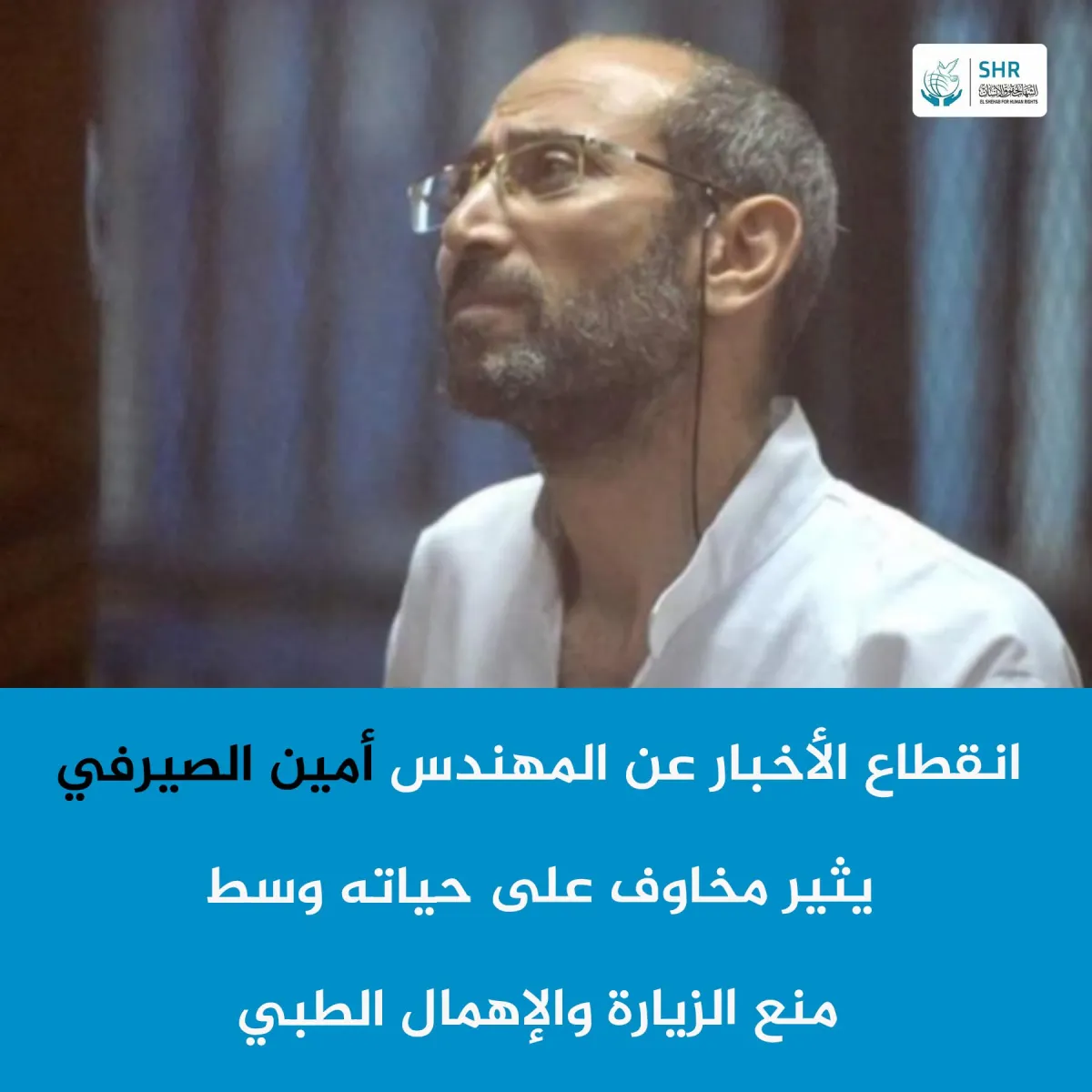 انقطاع الأخبار عن المهندس أمين الصيرفي يثير مخاوف على حياته وسط منع الزيارة والإهمال الطبي