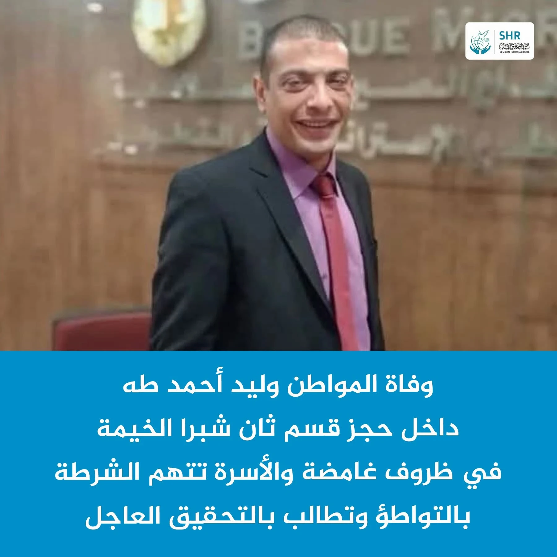 Death of citizen Walid Ahmed Taha – an employee at Bank of Egypt and father of two – under mysterious circumstances in custody at the Second Shubra El-Kheima police station, amid strong suspicions of violations leading to his death.